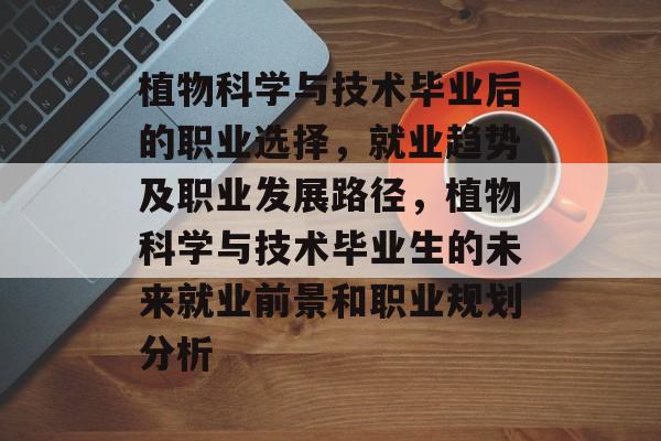 植物科学与技术毕业后的职业选择,就业趋势及职业发展路径,植物科学与技术毕业生的未来就业前景和职业规划分析 植物科学与技术毕业后的职业选择,就业趋势及职业发展路径,植物科学与技术毕业生的未来就业前景和职业规划分析