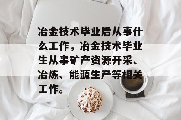 冶金技术毕业后从事什么工作，冶金技术毕业生从事矿产资源开采、冶炼、能源生产等相关工作。