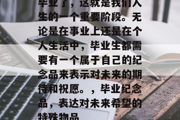 毕业了，这就是我们人生的一个重要阶段。无论是在事业上还是在个人生活中，毕业生都需要有一个属于自己的纪念品来表示对未来的期待和祝愿。，毕业纪念品，表达对未来希望的特殊物品