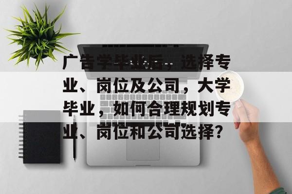 广告学毕业后，选择专业、岗位及公司，大学毕业，如何合理规划专业、岗位和公司选择？