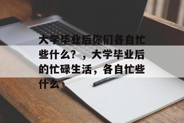 大学毕业后你们各自忙些什么?,大学毕业后的忙碌生活,各自忙些什么 大学毕业后你们各自忙些什么?,大学毕业后的忙碌生活,各自忙些什么
