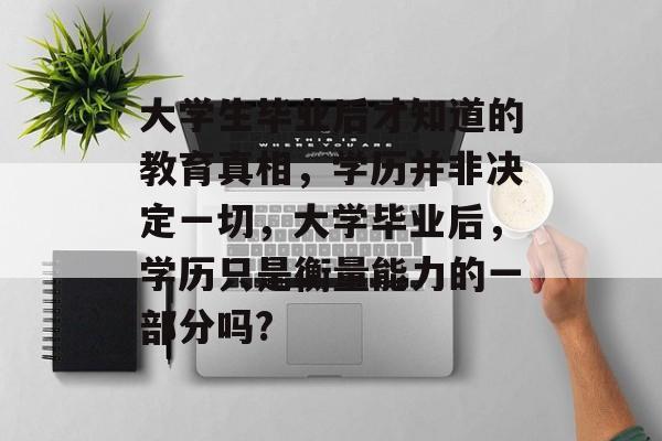 大学生毕业后才知道的教育真相,学历并非决定一切,大学毕业后,学历只是衡量能力的一部分吗? 大学生毕业后才知道的教育真相,学历并非决定一切,大学毕业后,学历只是衡量能力的一部分吗?