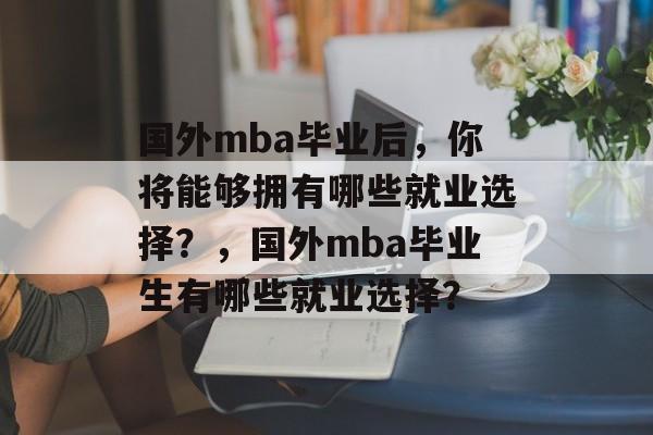 国外mba毕业后，你将能够拥有哪些就业选择？，国外mba毕业生有哪些就业选择？