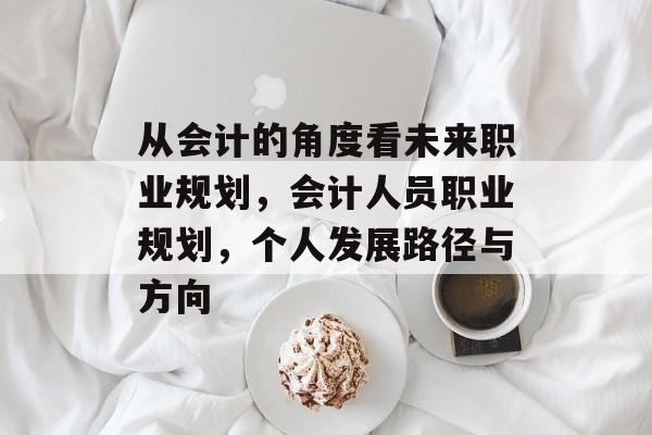 从会计的角度看未来职业规划，会计人员职业规划，个人发展路径与方向