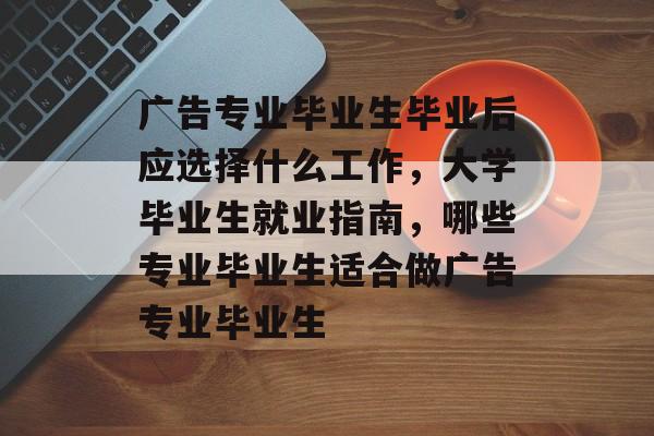 广告专业毕业生毕业后应选择什么工作，大学毕业生就业指南，哪些专业毕业生适合做广告专业毕业生