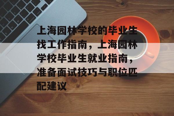 上海园林学校的毕业生找工作指南,上海园林学校毕业生就业指南,准备面试技巧与职位匹配建议 上海园林学校的毕业生找工作指南,上海园林学校毕业生就业指南,准备面试技巧与职位匹配建议