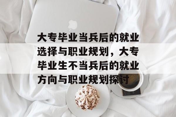 大专毕业当兵后的就业选择与职业规划，大专毕业生不当兵后的就业方向与职业规划探讨
