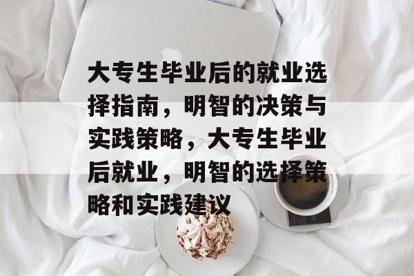 大专生毕业后的就业选择指南，明智的决策与实践策略，大专生毕业后就业，明智的选择策略和实践建议