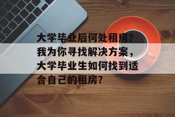 大学毕业后何处租房？我为你寻找解决方案，大学毕业生如何找到适合自己的租房？