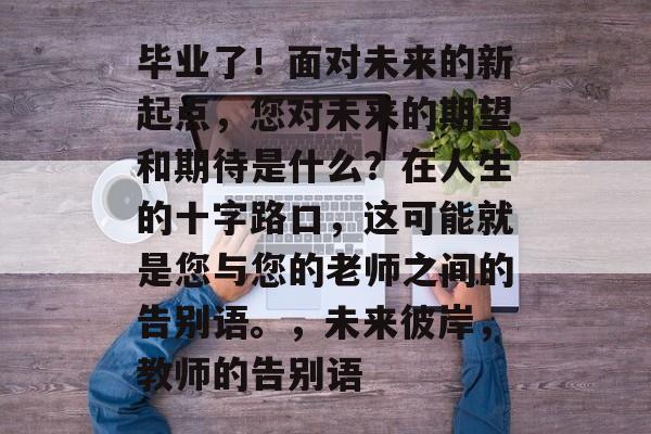 毕业了!面对未来的新起点,您对未来的期望和期待是什么?在人生的十字路口,这可能就是您与您的老师之间的告别语。,未来彼岸,教师的告别语 毕业了!面对未来的新起点,您对未来的期望和期待是什么?在人生的十字路口,这可能就是您与您的老师之间的告别语。,未来彼岸,教师的告别语