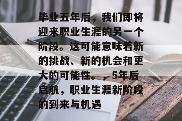 毕业五年后,我们即将迎来职业生涯的另一个阶段。这可能意味着新的挑战、新的机会和更大的可能性。,5年后启航,职业生涯新阶段的到来与机遇 毕业五年后,我们即将迎来职业生涯的另一个阶段。这可能意味着新的挑战、新的机会和更大的可能性。,5年后启航,职业生涯新阶段的到来与机遇