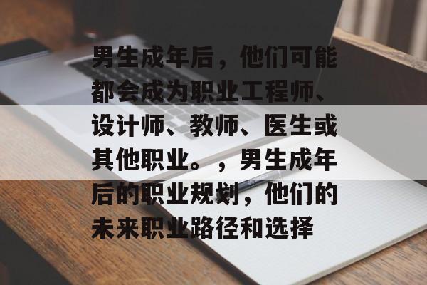男生成年后，他们可能都会成为职业工程师、设计师、教师、医生或其他职业。，男生成年后的职业规划，他们的未来职业路径和选择