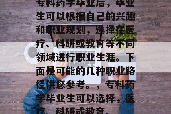 专科药学毕业后,毕业生可以根据自己的兴趣和职业规划,选择在医疗、科研或教育等不同领域进行职业生涯。下面是可能的几种职业路径供您参考。,专科药学毕业生可以选择,医疗、科研或教育。 专科药学毕业后,毕业生可以根据自己的兴趣和职业规划,选择在医疗、科研或教育等不同领域进行职业生涯。下面是可能的几种职业路径供您参考。,专科药学毕业生可以选择,医疗、科研或教育。