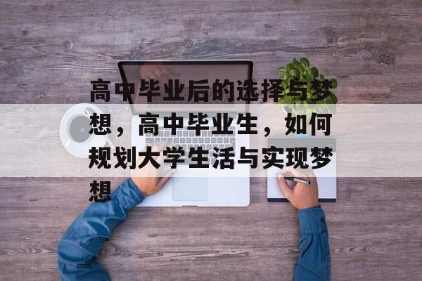 高中毕业后的选择与梦想，高中毕业生，如何规划大学生活与实现梦想