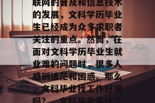 在当前社会中,随着互联网的普及和信息技术的发展,文科学历毕业生已经成为众多求职者关注的重点。然而,在面对文科学历毕业生就业难的问题时,很多人感到迷茫和困惑。那么,文科毕业找工作好难吗?,文科毕业生找工作难吗? 在当前社会中,随着互联网的普及和信息技术的发展,文科学历毕业生已经成为众多求职者关注的重点。然而,在面对文科学历毕业生就业难的问题时,很多人感到迷茫和困惑。那么,文科毕业找工作好难吗?,文科毕业生找工作难吗?