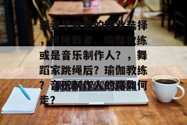 舞者毕业后的职业选择，跳绳舞者、瑜伽教练或是音乐制作人？，舞蹈家跳绳后？瑜伽教练？音乐制作人的路如何走？