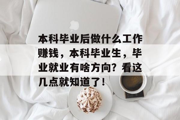 本科毕业后做什么工作赚钱,本科毕业生,毕业就业有啥方向?看这几点就知道了! 本科毕业后做什么工作赚钱,本科毕业生,毕业就业有啥方向?看这几点就知道了!