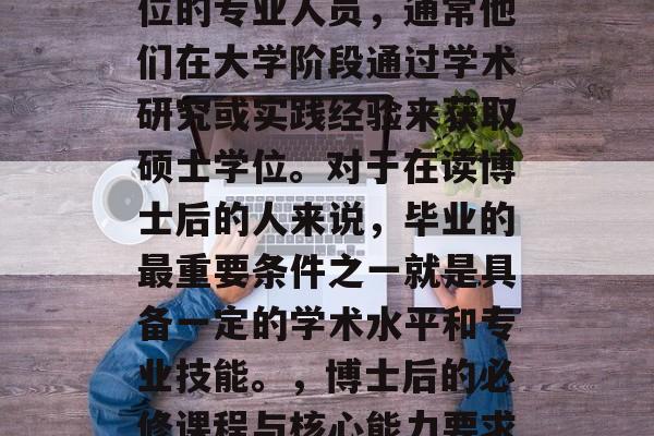 博士后是一个特定的职位，它是指拥有博士学位的专业人员，通常他们在大学阶段通过学术研究或实践经验来获取硕士学位。对于在读博士后的人来说，毕业的最重要条件之一就是具备一定的学术水平和专业技能。，博士后的必修课程与核心能力要求，博士生必备素质与必备技能