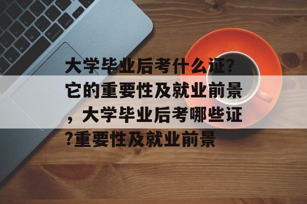 大学毕业后考什么证?它的重要性及就业前景,大学毕业后考哪些证?重要性及就业前景 大学毕业后考什么证?它的重要性及就业前景,大学毕业后考哪些证?重要性及就业前景