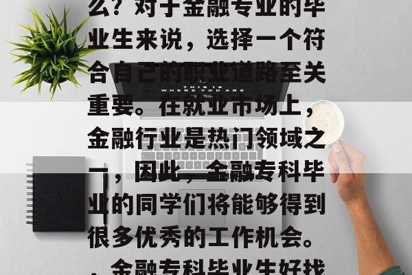 金融专科毕业后从事什么？对于金融专业的毕业生来说，选择一个符合自己的职业道路至关重要。在就业市场上，金融行业是热门领域之一，因此，金融专科毕业的同学们将能够得到很多优秀的工作机会。，金融专科毕业生好找工作吗？