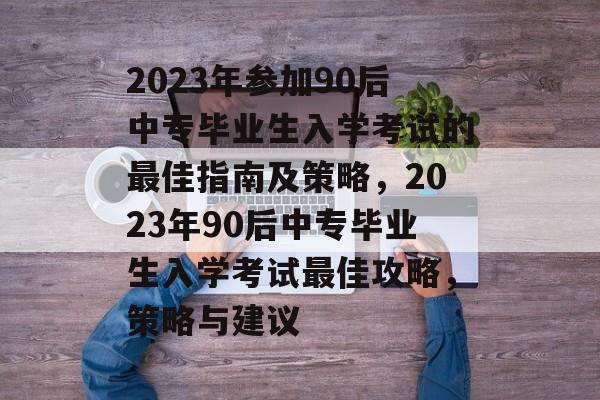 2023年参加90后中专毕业生入学考试的最佳指南及策略，2023年90后中专毕业生入学考试最佳攻略，策略与建议