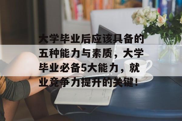大学毕业后应该具备的五种能力与素质，大学毕业必备5大能力，就业竞争力提升的关键！