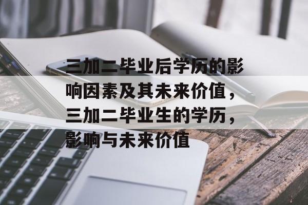 三加二毕业后学历的影响因素及其未来价值,三加二毕业生的学历,影响与未来价值 三加二毕业后学历的影响因素及其未来价值,三加二毕业生的学历,影响与未来价值