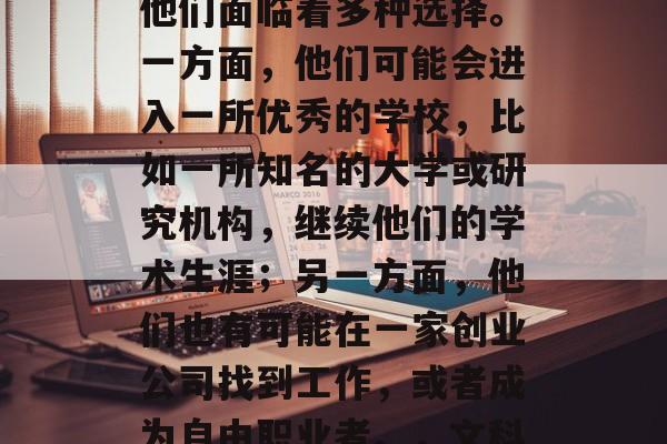 在当今社会,对于文科学术硕士毕业生来说,他们面临着多种选择。一方面,他们可能会进入一所优秀的学校,比如一所知名的大学或研究机构,继续他们的学术生涯;另一方面,他们也有可能在一家创业公司找到工作,或者成为自由职业者。,文科学术硕士生,未来职业选择的五种可能性之一 在当今社会,对于文科学术硕士毕业生来说,他们面临着多种选择。一方面,他们可能会进入一所优秀的学校,比如一所知名的大学或研究机构,继续他们的学术生涯;另一方面,他们也有可能在一家创业公司找到工作,或者成为自由职业者。,文科学术硕士生,未来职业选择的五种可能性之一