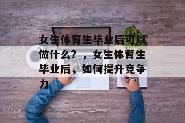 女生体育生毕业后可以做什么?,女生体育生毕业后,如何提升竞争力 女生体育生毕业后可以做什么?,女生体育生毕业后,如何提升竞争力