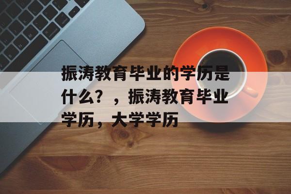 振涛教育毕业的学历是什么？，振涛教育毕业学历，大学学历