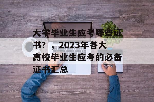大学毕业生应考哪些证书？，2023年各大高校毕业生应考的必备证书汇总