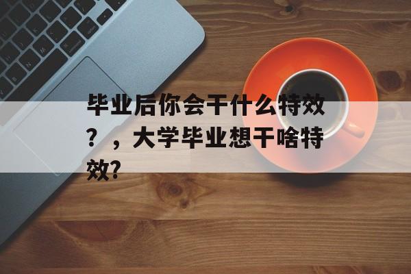 毕业后你会干什么特效？，大学毕业想干啥特效?