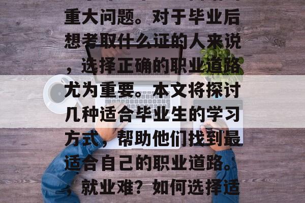 在当今社会,找工作成为了许多毕业生面临的重大问题。对于毕业后想考取什么证的人来说,选择正确的职业道路尤为重要。本文将探讨几种适合毕业生的学习方式,帮助他们找到最适合自己的职业道路。,就业难?如何选择适合的证书?学习路径助你走向成功! 在当今社会,找工作成为了许多毕业生面临的重大问题。对于毕业后想考取什么证的人来说,选择正确的职业道路尤为重要。本文将探讨几种适合毕业生的学习方式,帮助他们找到最适合自己的职业道路。,就业难?如何选择适合的证书?学习路径助你走向成功!