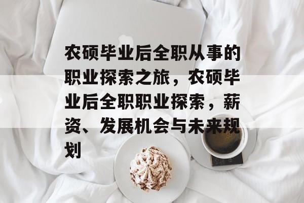 农硕毕业后全职从事的职业探索之旅,农硕毕业后全职职业探索,薪资、发展机会与未来规划 农硕毕业后全职从事的职业探索之旅,农硕毕业后全职职业探索,薪资、发展机会与未来规划
