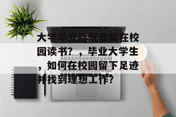 大学毕业后想要留在校园读书？，毕业大学生，如何在校园留下足迹并找到理想工作？