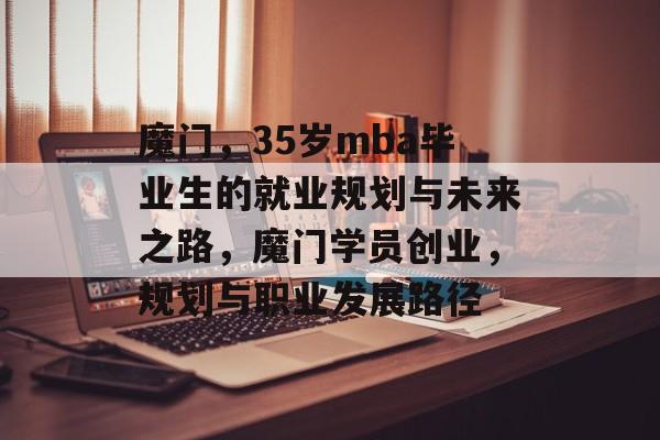 魔门，35岁mba毕业生的就业规划与未来之路，魔门学员创业，规划与职业发展路径