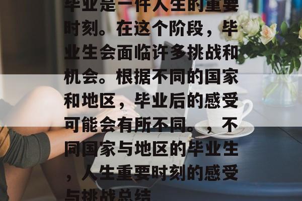 毕业是一件人生的重要时刻。在这个阶段，毕业生会面临许多挑战和机会。根据不同的国家和地区，毕业后的感受可能会有所不同。，不同国家与地区的毕业生，人生重要时刻的感受与挑战总结