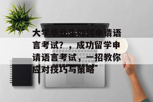 大学毕业生如何申请语言考试？，成功留学申请语言考试，一招教你应对技巧与策略