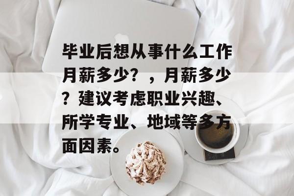 毕业后想从事什么工作月薪多少?,月薪多少?建议考虑职业兴趣、所学专业、地域等多方面因素。 毕业后想从事什么工作月薪多少?,月薪多少?建议考虑职业兴趣、所学专业、地域等多方面因素。