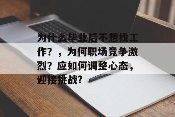 为什么毕业后不想找工作?,为何职场竞争激烈?应如何调整心态,迎接挑战? 为什么毕业后不想找工作?,为何职场竞争激烈?应如何调整心态,迎接挑战?