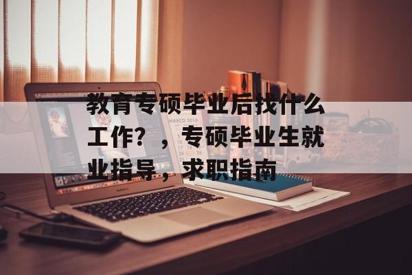 教育专硕毕业后找什么工作?,专硕毕业生就业指导,求职指南 教育专硕毕业后找什么工作?,专硕毕业生就业指导,求职指南