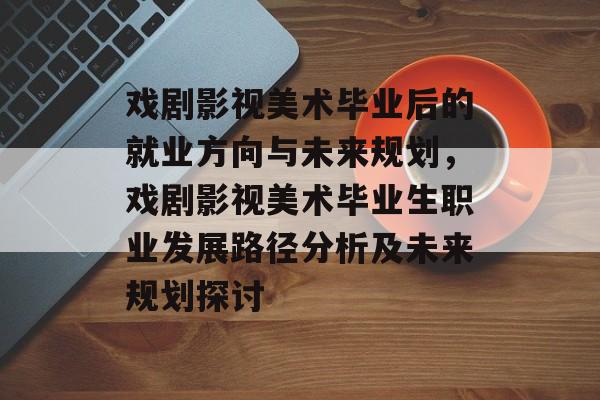 戏剧影视美术毕业后的就业方向与未来规划,戏剧影视美术毕业生职业发展路径分析及未来规划探讨 戏剧影视美术毕业后的就业方向与未来规划,戏剧影视美术毕业生职业发展路径分析及未来规划探讨