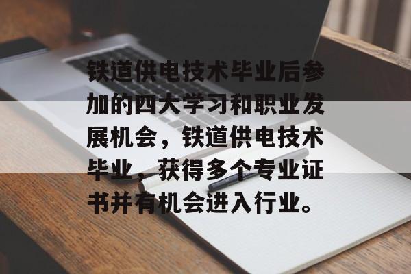 铁道供电技术毕业后参加的四大学习和职业发展机会,铁道供电技术毕业,获得多个专业证书并有机会进入行业。 铁道供电技术毕业后参加的四大学习和职业发展机会,铁道供电技术毕业,获得多个专业证书并有机会进入行业。