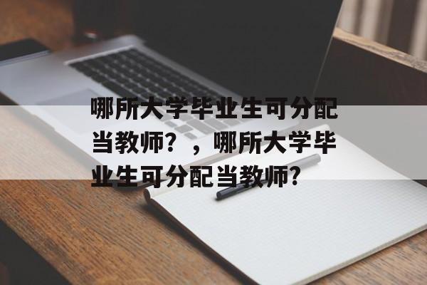 哪所大学毕业生可分配当教师?,哪所大学毕业生可分配当教师? 哪所大学毕业生可分配当教师?,哪所大学毕业生可分配当教师?