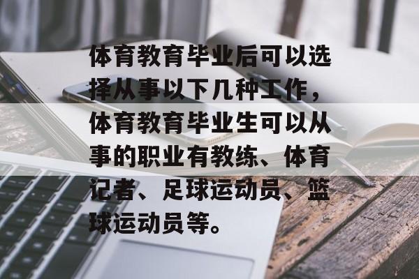 体育教育毕业后可以选择从事以下几种工作，体育教育毕业生可以从事的职业有教练、体育记者、足球运动员、篮球运动员等。
