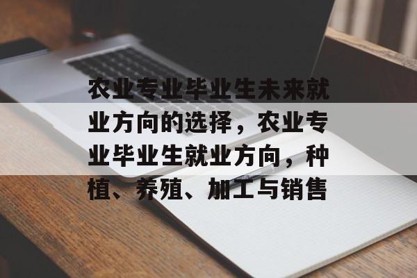 农业专业毕业生未来就业方向的选择,农业专业毕业生就业方向,种植、养殖、加工与销售 农业专业毕业生未来就业方向的选择,农业专业毕业生就业方向,种植、养殖、加工与销售