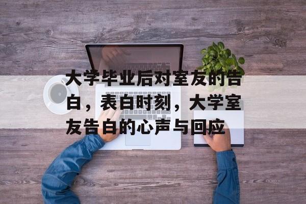 大学毕业后对室友的告白,表白时刻,大学室友告白的心声与回应 大学毕业后对室友的告白,表白时刻,大学室友告白的心声与回应