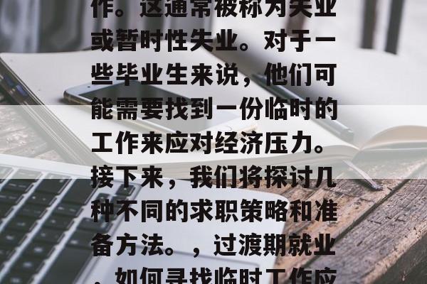 毕业后的两年在等待工作。这通常被称为失业或暂时性失业。对于一些毕业生来说,他们可能需要找到一份临时的工作来应对经济压力。接下来,我们将探讨几种不同的求职策略和准备方法。,过渡期就业,如何寻找临时工作应对经济压力 毕业后的两年在等待工作。这通常被称为失业或暂时性失业。对于一些毕业生来说,他们可能需要找到一份临时的工作来应对经济压力。接下来,我们将探讨几种不同的求职策略和准备方法。,过渡期就业,如何寻找临时工作应对经济压力