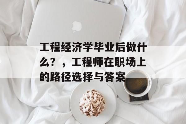 工程经济学毕业后做什么？，工程师在职场上的路径选择与答案