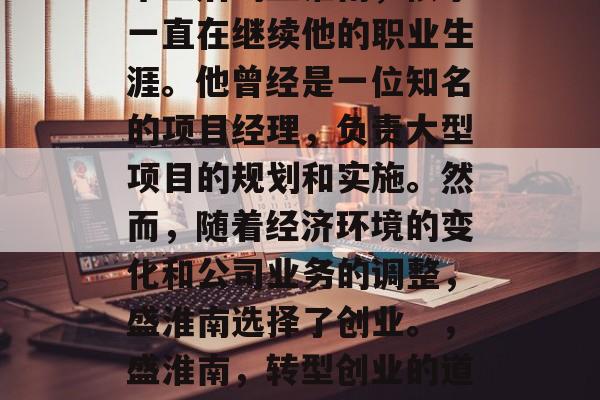 毕业后的盛淮南,似乎一直在继续他的职业生涯。他曾经是一位知名的项目经理,负责大型项目的规划和实施。然而,随着经济环境的变化和公司业务的调整,盛淮南选择了创业。,盛淮南,转型创业的道路 毕业后的盛淮南,似乎一直在继续他的职业生涯。他曾经是一位知名的项目经理,负责大型项目的规划和实施。然而,随着经济环境的变化和公司业务的调整,盛淮南选择了创业。,盛淮南,转型创业的道路
